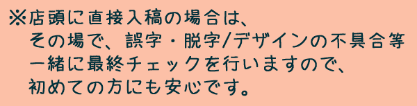 店頭入稿の場合は、誤字・脱字/デザインチェックを一緒に行いますので、初心者の方にも安心です。